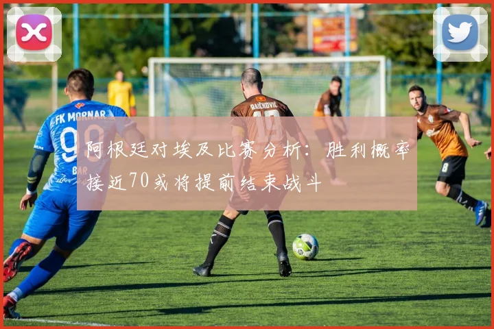阿根廷对埃及比赛分析：胜利概率接近70或将提前结束战斗