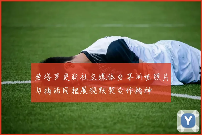 劳塔罗更新社交媒体分享训练照片与梅西同框展现默契合作精神