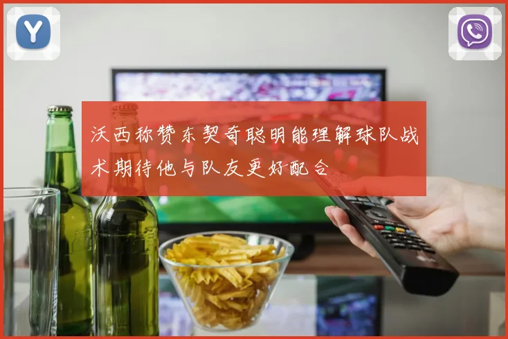 沃西称赞东契奇聪明能理解球队战术期待他与队友更好配合