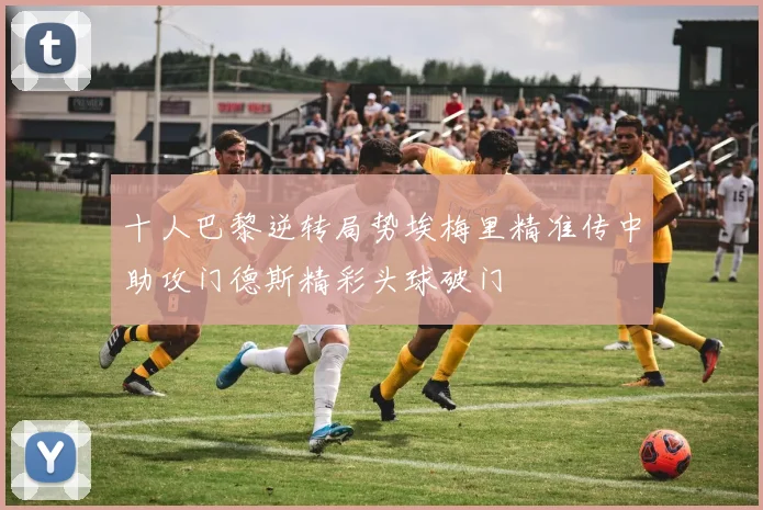 十人巴黎逆转局势埃梅里精准传中助攻门德斯精彩头球破门