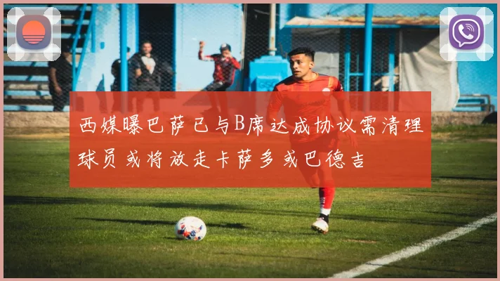 西媒曝巴萨已与B席达成协议需清理球员或将放走卡萨多或巴德吉