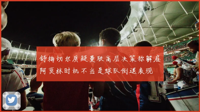 舒梅切尔质疑曼联高层决策称解雇阿莫林时机不当是球队倒退表现