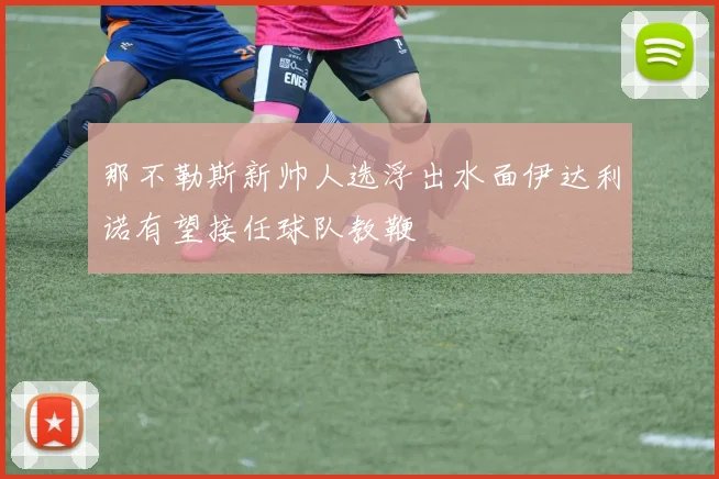 那不勒斯新帅人选浮出水面伊达利诺有望接任球队教鞭