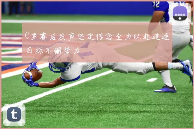 C罗赛后发声坚定信念全力以赴追逐目标不懈努力