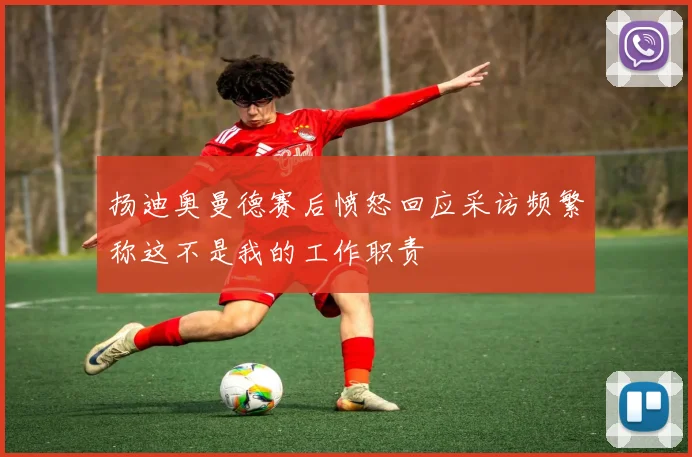扬迪奥曼德赛后愤怒回应采访频繁称这不是我的工作职责