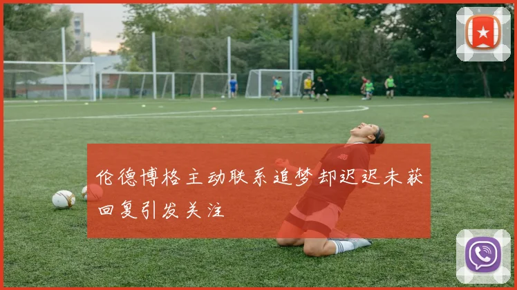 伦德博格主动联系追梦却迟迟未获回复引发关注