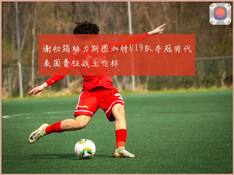 谢初筠助力斯图加特U19队夺冠将代表国青征战土伦杯