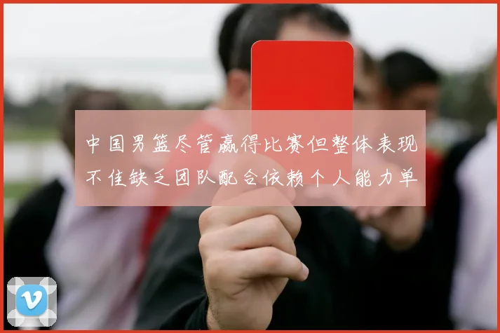 中国男篮尽管赢得比赛但整体表现不佳缺乏团队配合依赖个人能力单打成效有限