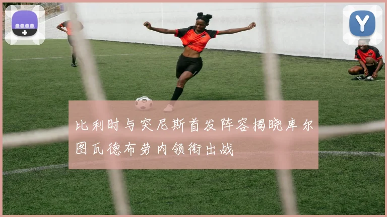 比利时与突尼斯首发阵容揭晓库尔图瓦德布劳内领衔出战