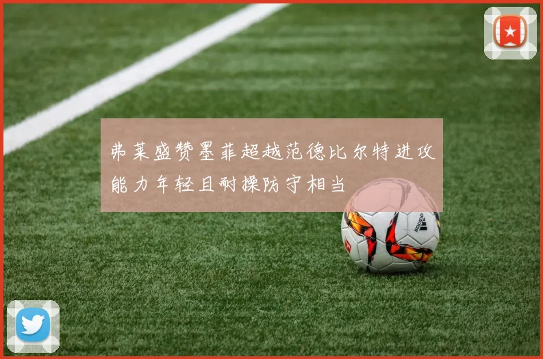 弗莱盛赞墨菲超越范德比尔特进攻能力年轻且耐操防守相当