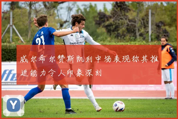 威尔希尔赞斯凯利中场表现称其推进能力令人印象深刻