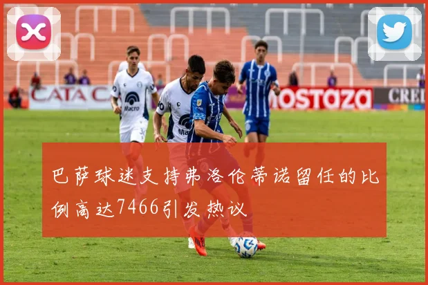 巴萨球迷支持弗洛伦蒂诺留任的比例高达7466引发热议