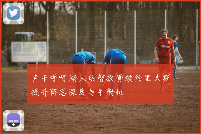 卢卡呼吁湖人明智投资续约里夫斯提升阵容深度与平衡性