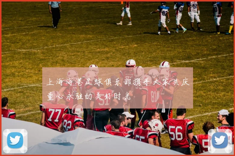 上海海港足球俱乐部携手大家共庆童心永驻的美好时光