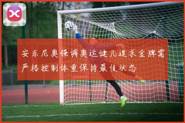 安东尼奥强调奥运健儿追求金牌需严格控制体重保持最佳状态