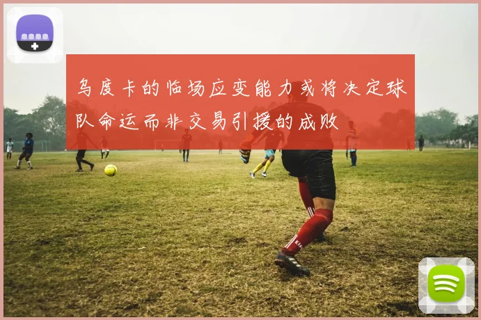 乌度卡的临场应变能力或将决定球队命运而非交易引援的成败
