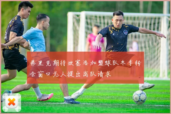 弗里克期待坎塞洛加盟球队冬季转会窗口无人提出离队请求