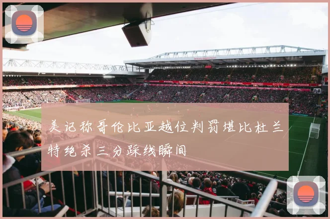 美记称哥伦比亚越位判罚堪比杜兰特绝杀三分踩线瞬间