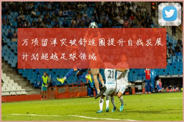 万项留洋突破舒适圈提升自我发展计划超越足球领域